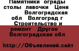 Памятники, ограды, столы, лавочки › Цена ­ 8 000 - Волгоградская обл., Волгоград г. Строительство и ремонт » Другое   . Волгоградская обл.